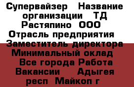Супервайзер › Название организации ­ ТД Растяпино, ООО › Отрасль предприятия ­ Заместитель директора › Минимальный оклад ­ 1 - Все города Работа » Вакансии   . Адыгея респ.,Майкоп г.